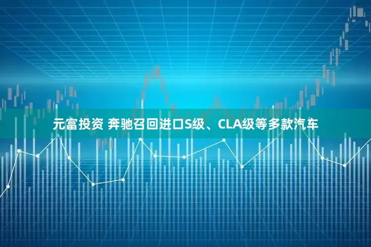 元富投资 奔驰召回进口S级、CLA级等多款汽车