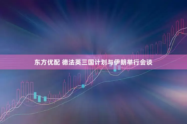 东方优配 德法英三国计划与伊朗举行会谈