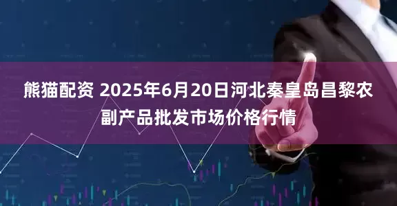 熊猫配资 2025年6月20日河北秦皇岛昌黎农副产品批发市场价格行情