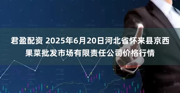 君盈配资 2025年6月20日河北省怀来县京西果菜批发市场有限责任公司价格行情