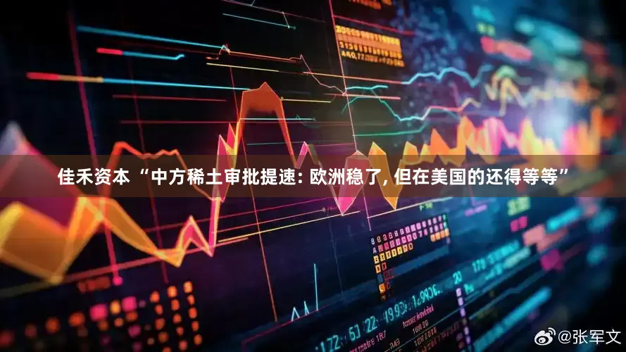 佳禾资本 “中方稀土审批提速: 欧洲稳了, 但在美国的还得等等”