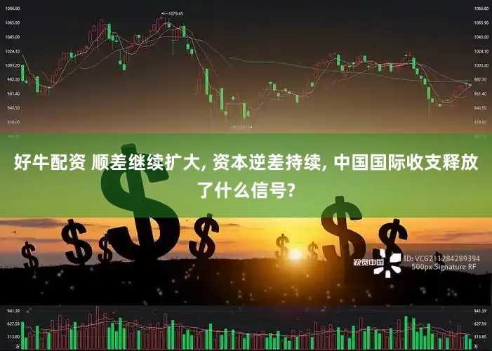 好牛配资 顺差继续扩大, 资本逆差持续, 中国国际收支释放了什么信号?