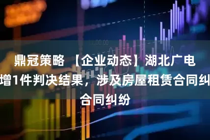 鼎冠策略 【企业动态】湖北广电新增1件判决结果，涉及房屋租赁合同纠纷