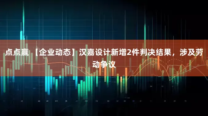 点点赢 【企业动态】汉嘉设计新增2件判决结果，涉及劳动争议