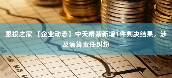 跟投之家 【企业动态】中天精装新增1件判决结果，涉及清算责任纠纷