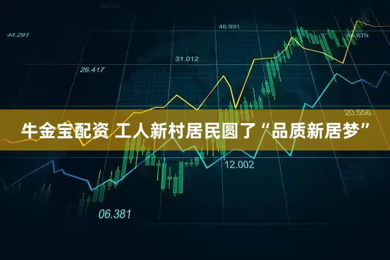 牛金宝配资 工人新村居民圆了“品质新居梦”