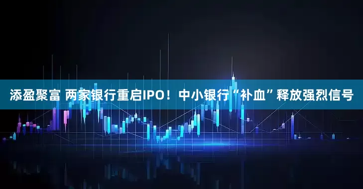 添盈聚富 两家银行重启IPO！中小银行“补血”释放强烈信号
