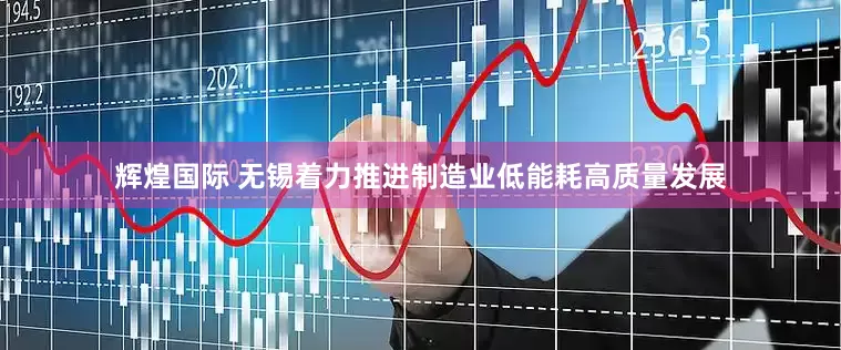 辉煌国际 无锡着力推进制造业低能耗高质量发展
