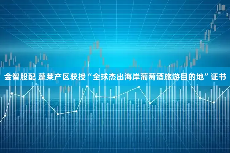 金智股配 蓬莱产区获授“全球杰出海岸葡萄酒旅游目的地”证书