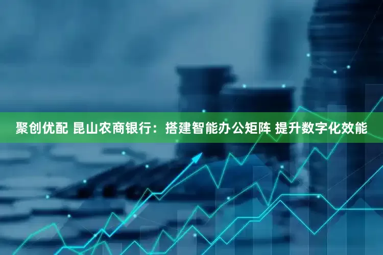 聚创优配 昆山农商银行：搭建智能办公矩阵 提升数字化效能