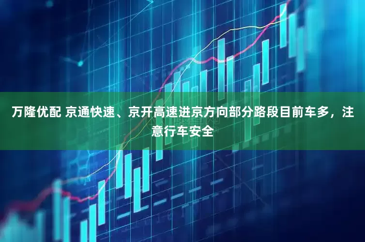 万隆优配 京通快速、京开高速进京方向部分路段目前车多，注意行车安全