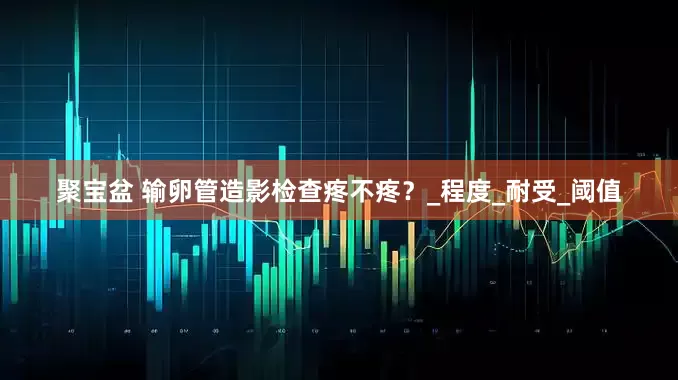 聚宝盆 输卵管造影检查疼不疼？_程度_耐受_阈值