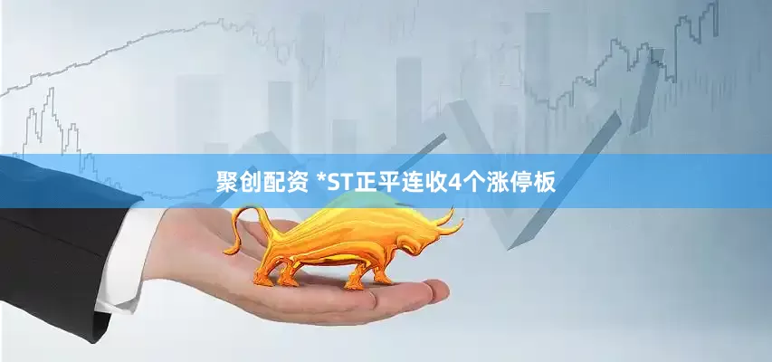 聚创配资 *ST正平连收4个涨停板