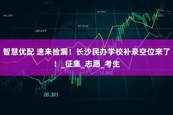 智慧优配 速来捡漏！长沙民办学校补录空位来了！_征集_志愿_考生