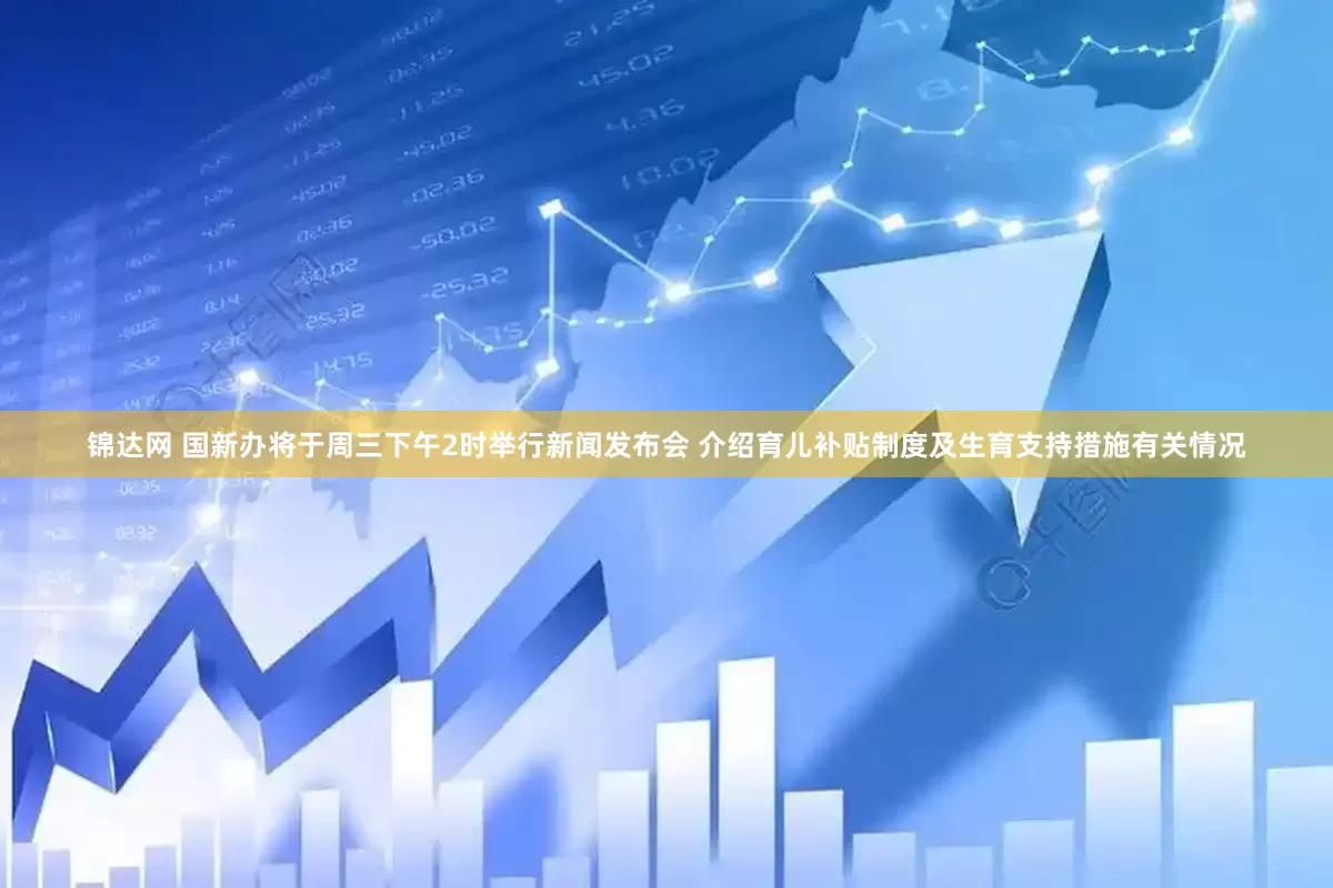 锦达网 国新办将于周三下午2时举行新闻发布会 介绍育儿补贴制度及生育支持措施有关情况