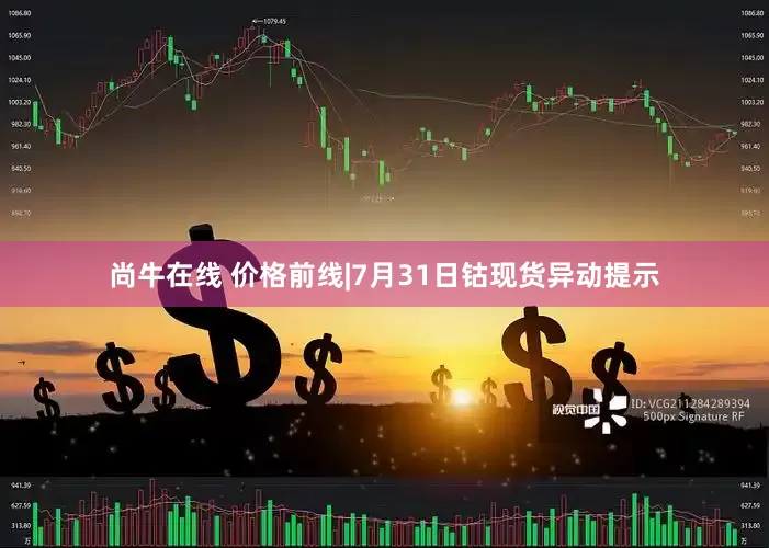 尚牛在线 价格前线|7月31日钴现货异动提示