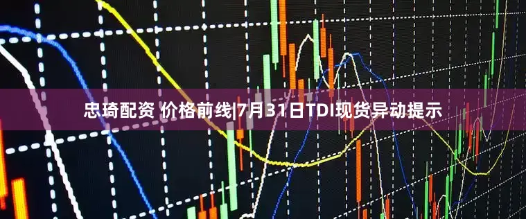忠琦配资 价格前线|7月31日TDI现货异动提示