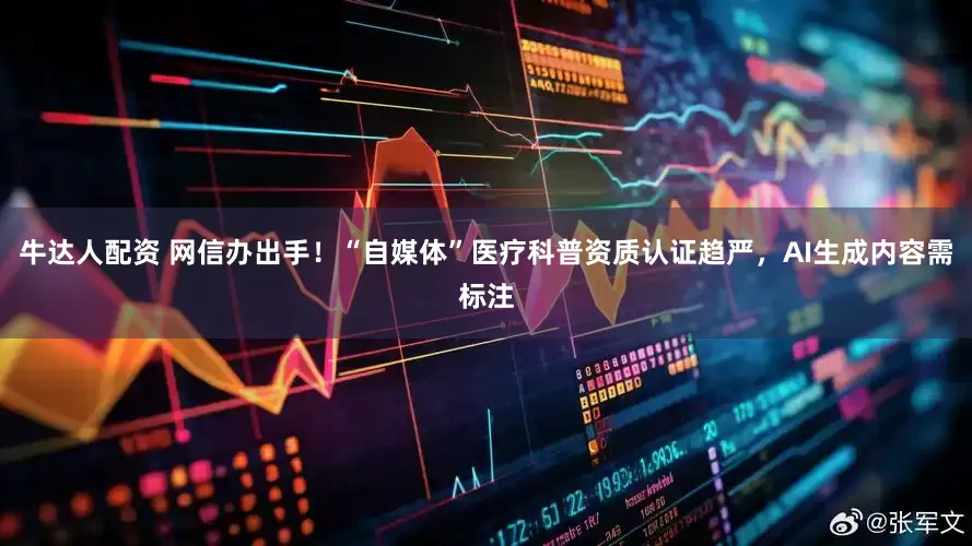 牛达人配资 网信办出手！“自媒体”医疗科普资质认证趋严，AI生成内容需标注