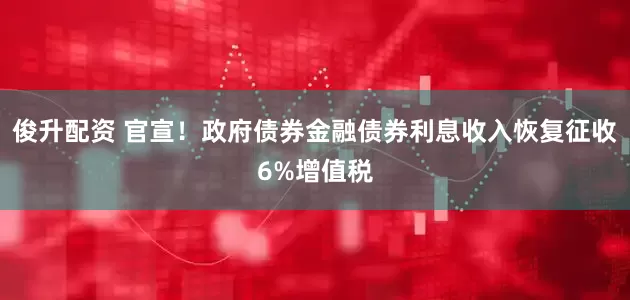 俊升配资 官宣！政府债券金融债券利息收入恢复征收6%增值税