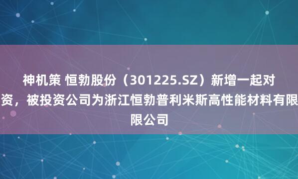 神机策 恒勃股份（301225.SZ）新增一起对外投资，被投资公司为浙江恒勃普利米斯高性能材料有限公司