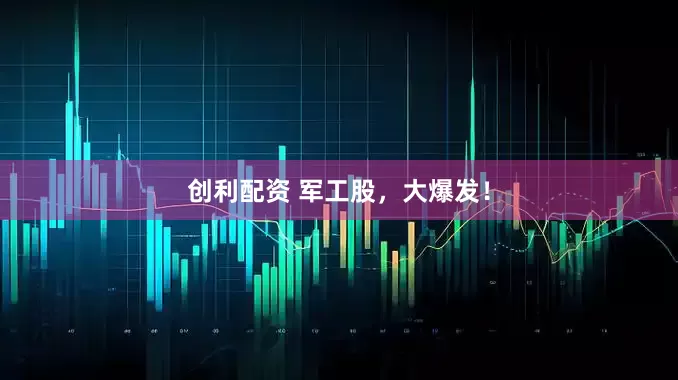创利配资 军工股，大爆发！