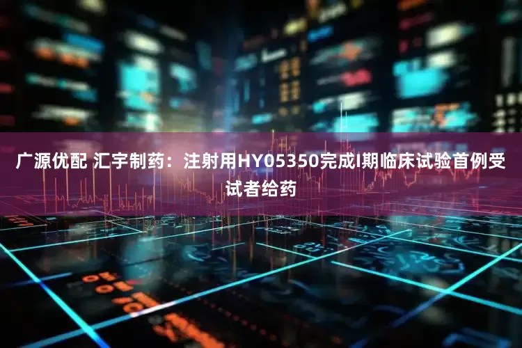 广源优配 汇宇制药：注射用HY05350完成I期临床试验首例受试者给药