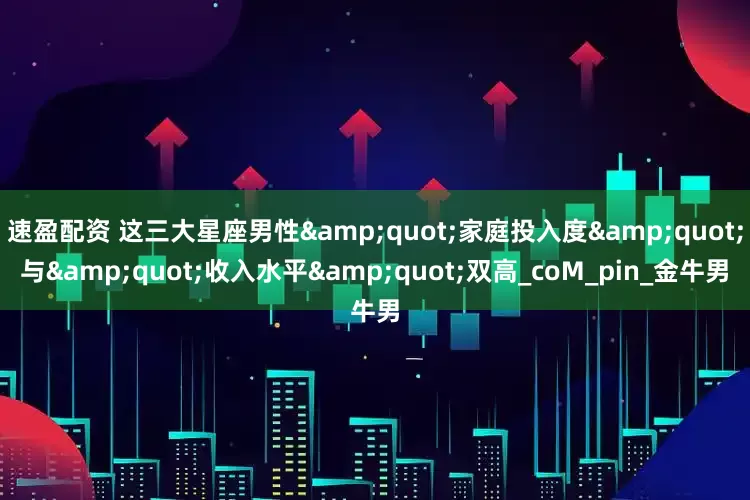 速盈配资 这三大星座男性"家庭投入度"与"收入水平"双高_coM_pin_金牛男