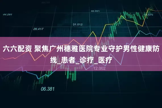 六六配资 聚焦广州穗雅医院专业守护男性健康防线_患者_诊疗_医疗