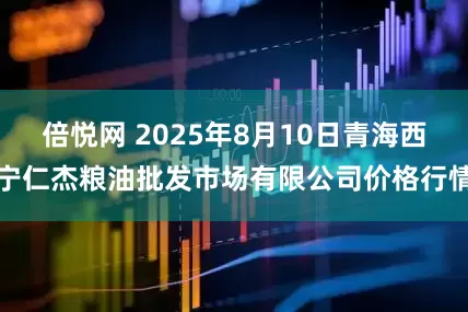 倍悦网 2025年8月10日青海西宁仁杰粮油批发市场有限公司价格行情
