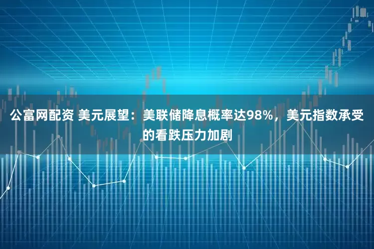 公富网配资 美元展望：美联储降息概率达98%，美元指数承受的看跌压力加剧