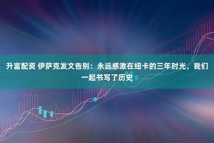 升富配资 伊萨克发文告别：永远感激在纽卡的三年时光，我们一起书写了历史