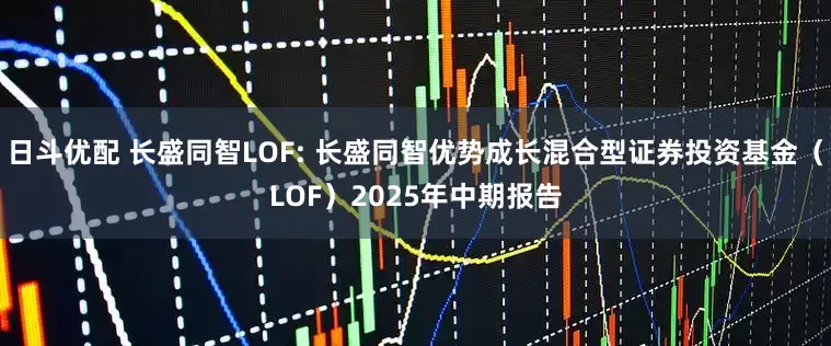 日斗优配 长盛同智LOF: 长盛同智优势成长混合型证券投资基金（LOF）2025年中期报告