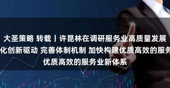 大圣策略 转载丨许昆林在调研服务业高质量发展时强调 强化创新驱动 完善体制机制 加快构建优质高效的服务业新体系