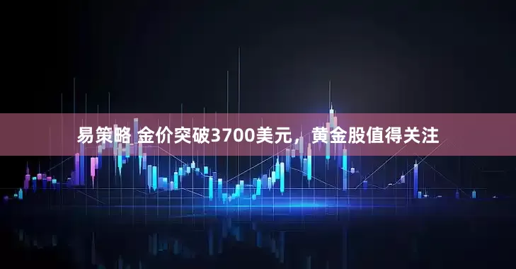 易策略 金价突破3700美元，黄金股值得关注