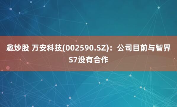 趣炒股 万安科技(002590.SZ)：公司目前与智界S7没有合作