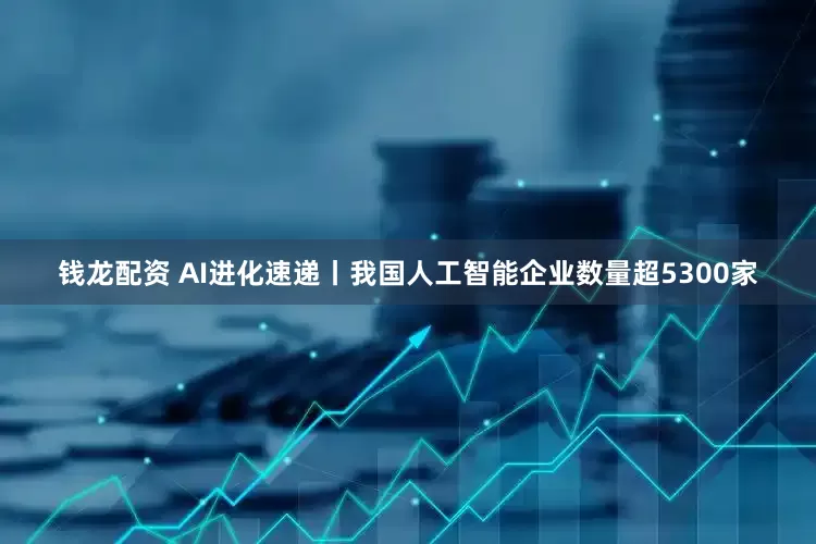 钱龙配资 AI进化速递丨我国人工智能企业数量超5300家