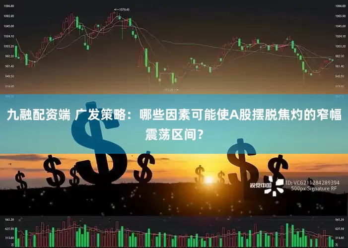 九融配资端 广发策略：哪些因素可能使A股摆脱焦灼的窄幅震荡区间？