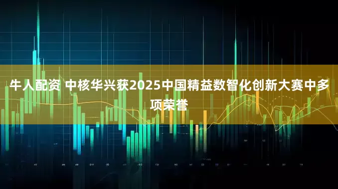 牛人配资 中核华兴获2025中国精益数智化创新大赛中多项荣誉
