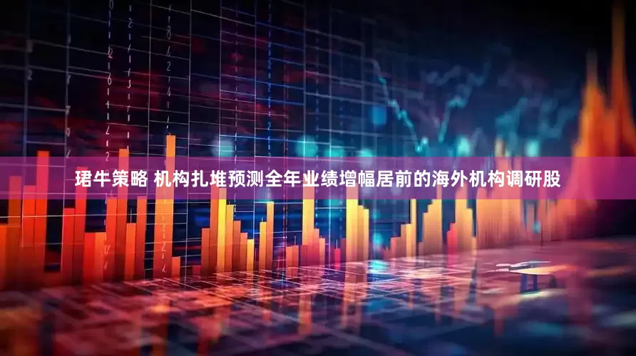 珺牛策略 机构扎堆预测全年业绩增幅居前的海外机构调研股