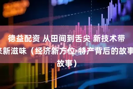 德益配资 从田间到舌尖 新技术带来新滋味（经济新方位·特产背后的故事）
