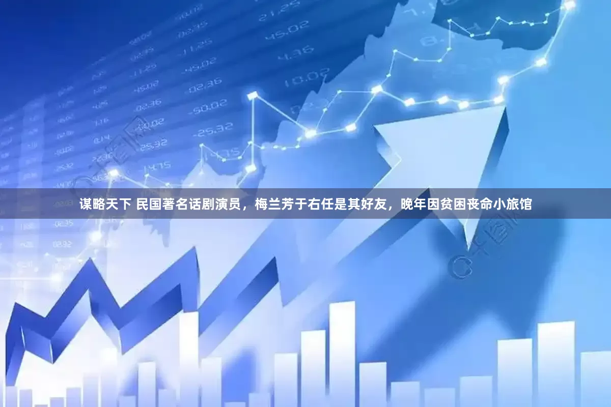 谋略天下 民国著名话剧演员，梅兰芳于右任是其好友，晚年因贫困丧命小旅馆