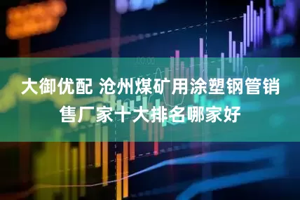 大御优配 沧州煤矿用涂塑钢管销售厂家十大排名哪家好