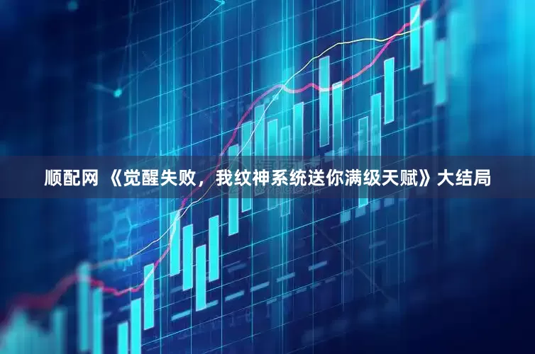 顺配网 《觉醒失败，我纹神系统送你满级天赋》大结局