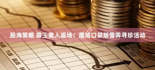 股海策略 霸王美人返场！魔域口袋版雪霁寻珍活动