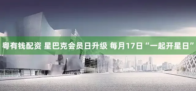 粤有钱配资 星巴克会员日升级 每月17日“一起开星日”