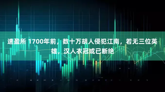 速盈所 1700年前，数十万胡人侵犯江南，若无三位英雄，汉人衣冠或已断绝