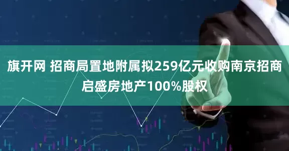 旗开网 招商局置地附属拟259亿元收购南京招商启盛房地产100%股权
