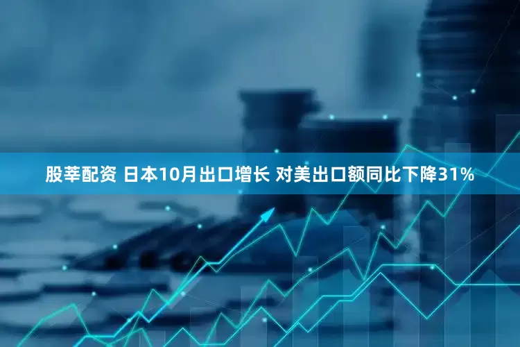股莘配资 日本10月出口增长 对美出口额同比下降31%