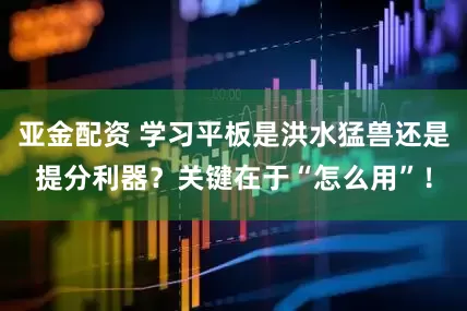 亚金配资 学习平板是洪水猛兽还是提分利器？关键在于“怎么用”！