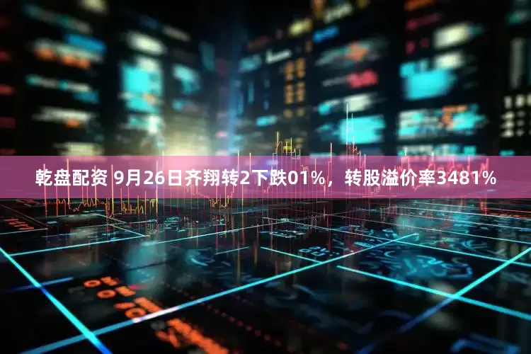 乾盘配资 9月26日齐翔转2下跌01%，转股溢价率3481%